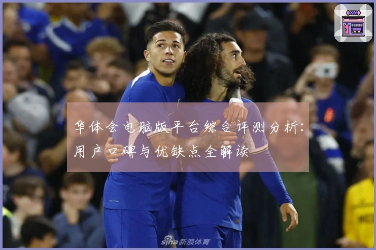 华体会电脑版平台综合评测分析：用户口碑与优缺点全解读