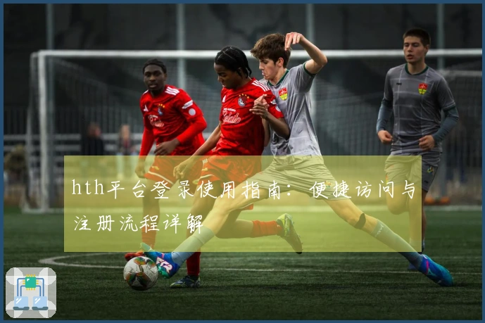 hth平台登录使用指南：便捷访问与注册流程详解