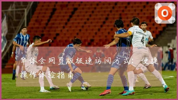 华体会网页版极速访问方式：便捷操作体验指南