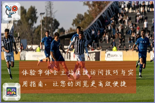 体验华体会主站快捷访问技巧与实用指南，让您的浏览更高效便捷