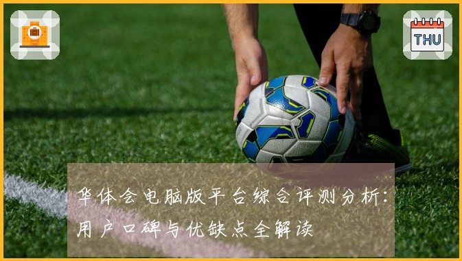 华体会电脑版平台综合评测分析：用户口碑与优缺点全解读