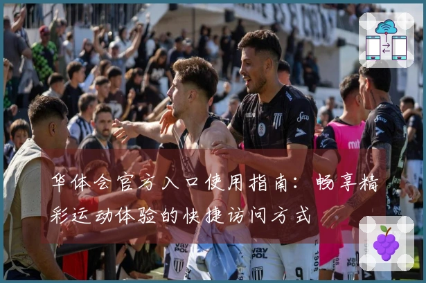 华体会官方入口使用指南：畅享精彩运动体验的快捷访问方式