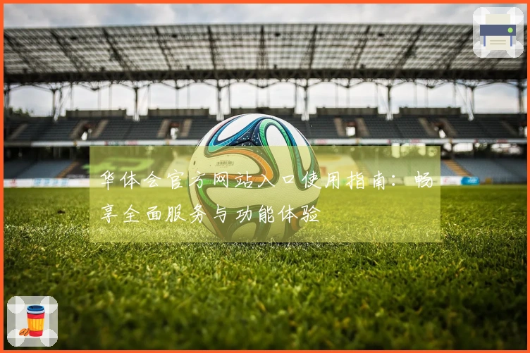 华体会官方网站入口使用指南：畅享全面服务与功能体验