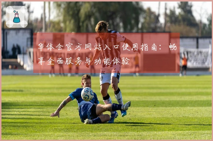 华体会官方网站入口使用指南：畅享全面服务与功能体验