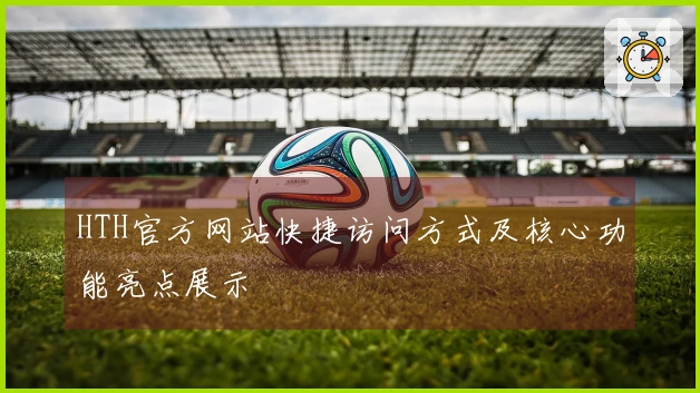 HTH官方网站快捷访问方式及核心功能亮点展示