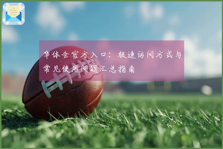 华体会官方入口：极速访问方式与常见使用问题汇总指南