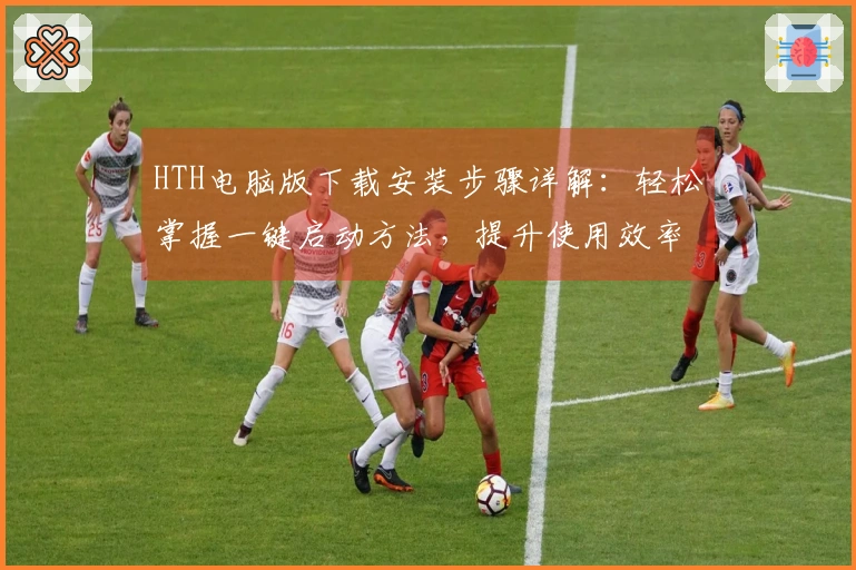 HTH电脑版下载安装步骤详解：轻松掌握一键启动方法，提升使用效率！