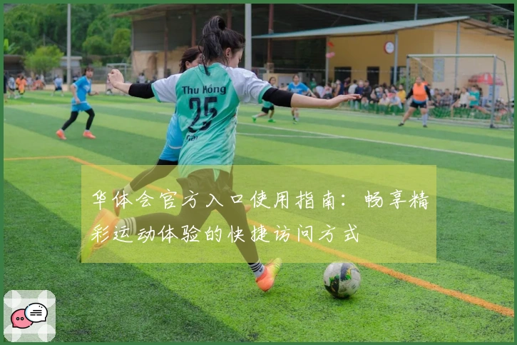 华体会官方入口使用指南：畅享精彩运动体验的快捷访问方式