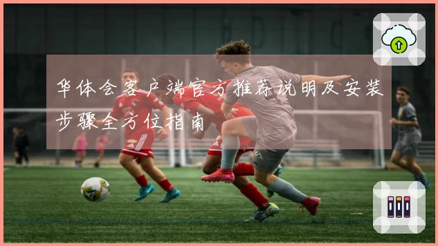 华体会客户端官方推荐说明及安装步骤全方位指南