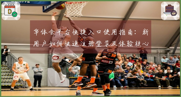 华体会平台快捷入口使用指南：新用户如何快速注册登录及体验核心功能
