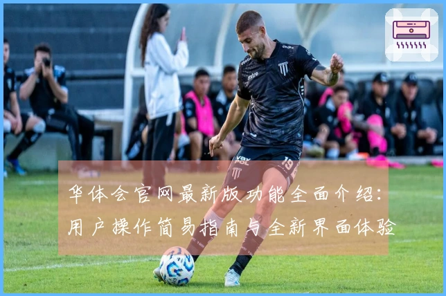 华体会官网最新版功能全面介绍：用户操作简易指南与全新界面体验分享