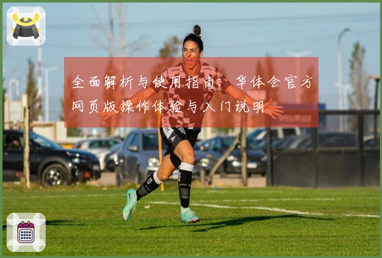 全面解析与使用指南：华体会官方网页版操作体验与入门说明