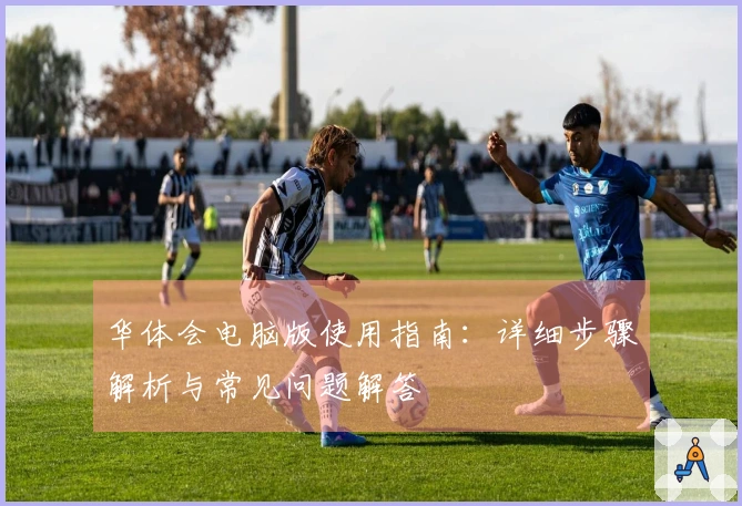 华体会电脑版使用指南：详细步骤解析与常见问题解答