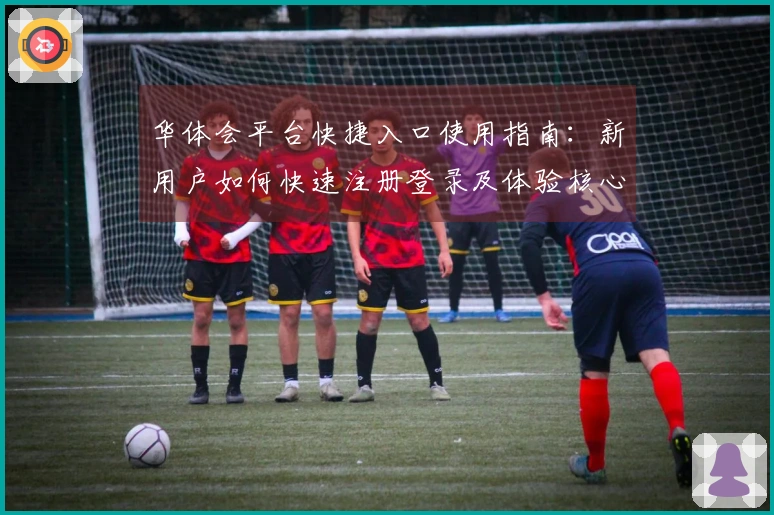 华体会平台快捷入口使用指南：新用户如何快速注册登录及体验核心功能